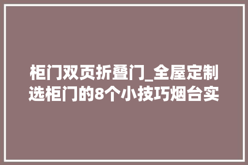 柜门双页折叠门_全屋定制选柜门的8个小技巧烟台实木定制烟台双叶家具