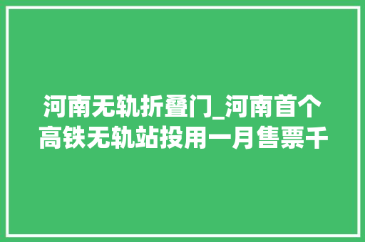 河南无轨折叠门_河南首个高铁无轨站投用一月售票千余张