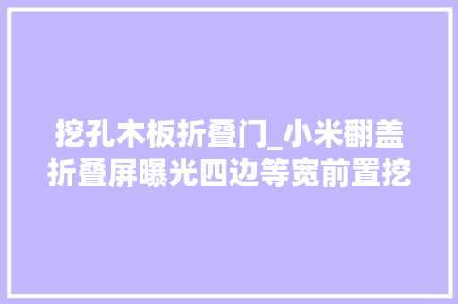 挖孔木板折叠门_小米翻盖折叠屏曝光四边等宽前置挖孔借鉴摩托罗拉消除折痕