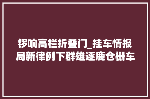 锣响高栏折叠门_挂车情报局新律例下群雄逐鹿仓栅车市场若何选择