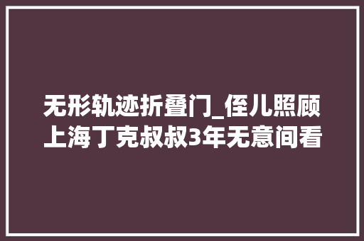 无形轨迹折叠门_侄儿照顾上海丁克叔叔3年无意间看到遗嘱回成分开拒却关系