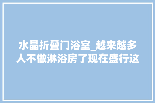 水晶折叠门浴室_越来越多人不做淋浴房了现在盛行这样替代省钱还美观