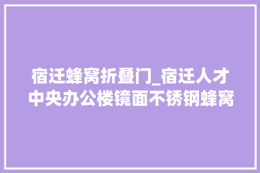 宿迁蜂窝折叠门_宿迁人才中央办公楼镜面不锈钢蜂窝做吊顶彰显建筑时尚品味