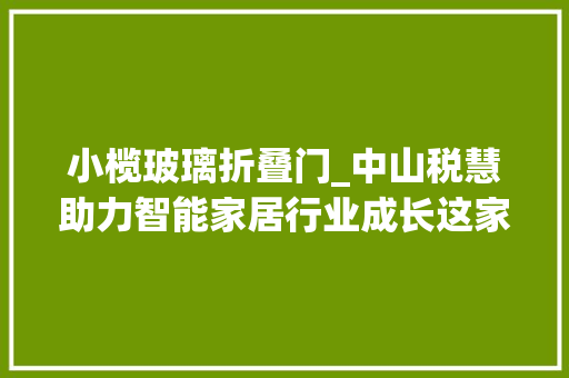 小榄玻璃折叠门_中山税慧助力智能家居行业成长这家企业去年收到切切元大年夜红包