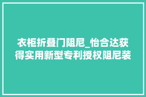 衣柜折叠门阻尼_怡合达获得实用新型专利授权阻尼装配及柜子