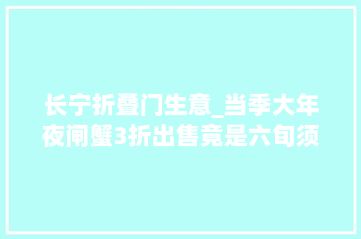 长宁折叠门生意_当季大年夜闸蟹3折出售竟是六旬须眉从超市薅来的
