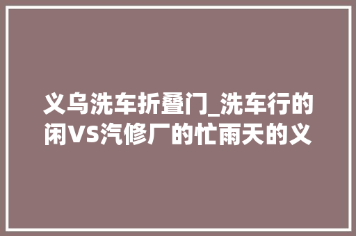 义乌洗车折叠门_洗车行的闲VS汽修厂的忙雨天的义乌车主入哪门