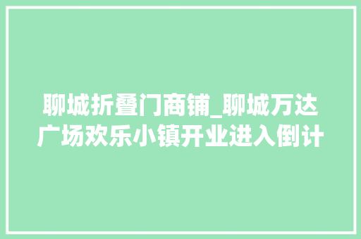聊城折叠门商铺_聊城万达广场欢乐小镇开业进入倒计时西区商铺即将售罄东区火热预约中