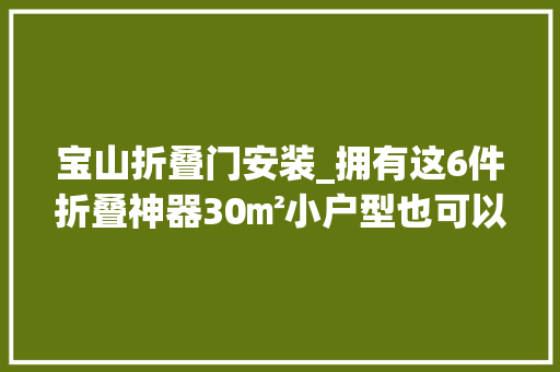 宝山折叠门安装_拥有这6件折叠神器30㎡小户型也可以完美逆袭