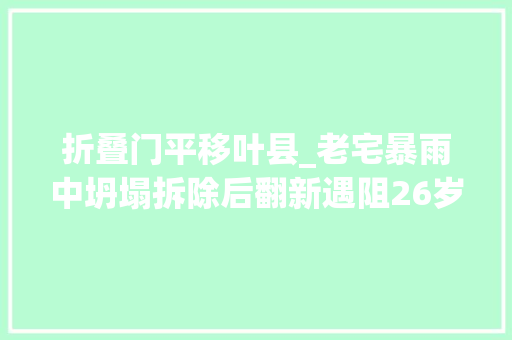 折叠门平移叶县_老宅暴雨中坍塌拆除后翻新遇阻26岁研究生称穷年累月掉望到麻木居委会引诱百户联名否决正协商处理
