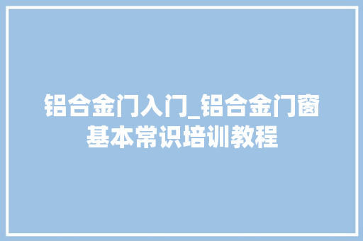 铝合金门入门_铝合金门窗基本常识培训教程 实木门