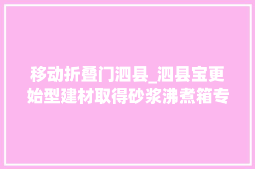 移动折叠门泗县_泗县宝更始型建材取得砂浆沸煮箱专利降低加热箱周围的水蒸气改进视线