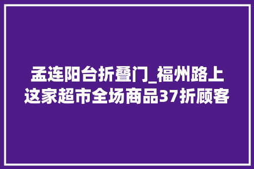 孟连阳台折叠门_福州路上这家超市全场商品37折顾客纷纷打卡冲上大年夜众点评榜单第一名