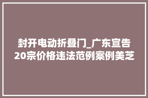 封开电动折叠门_广东宣告20宗价格违法范例案例美芝林大年夜药房等企业上榜
