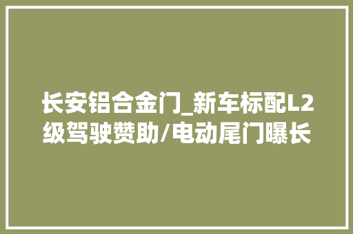 长安铝合金门_新车标配L2级驾驶赞助/电动尾门曝长安第四代CS75PLUS15T设备
