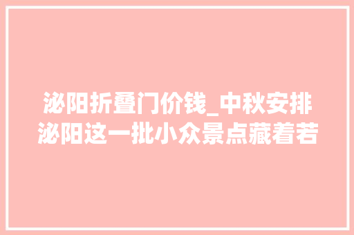 泌阳折叠门价钱_中秋安排泌阳这一批小众景点藏着若干不为人知的惊喜