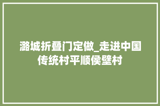 潞城折叠门定做_走进中国传统村平顺侯壁村