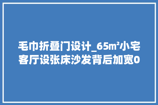 毛巾折叠门设计_65㎡小宅客厅设张床沙发背后加宽05米奥妙极了晒晒