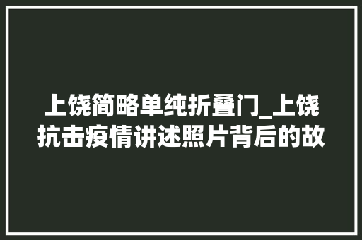 上饶简略单纯折叠门_上饶抗击疫情讲述照片背后的故事