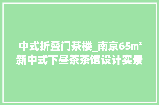 中式折叠门茶楼_南京65㎡新中式下昼茶茶馆设计实景文人精细和厚味隽永
