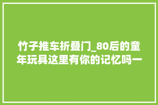 竹子推车折叠门_80后的童年玩具这里有你的记忆吗一定有你玩过的80后的回忆
