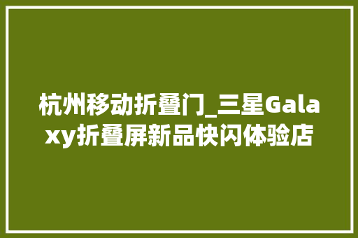 杭州移动折叠门_三星Galaxy折叠屏新品快闪体验店杭州上海站陆续来袭