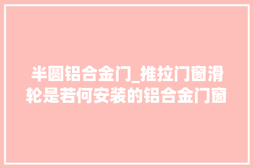 半圆铝合金门_推拉门窗滑轮是若何安装的铝合金门窗滑轮的安装指导攻略