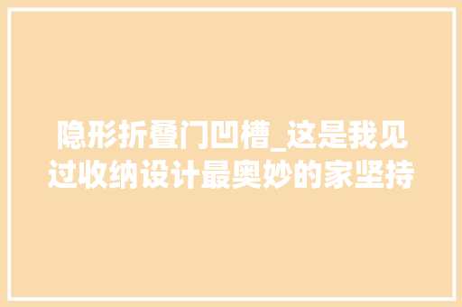 隐形折叠门凹槽_这是我见过收纳设计最奥妙的家坚持凹槽设计房子越装越大年夜