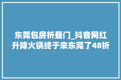 东莞包房折叠门_抖音网红升降火锅终于来东莞了48折打卡不用捞的火锅