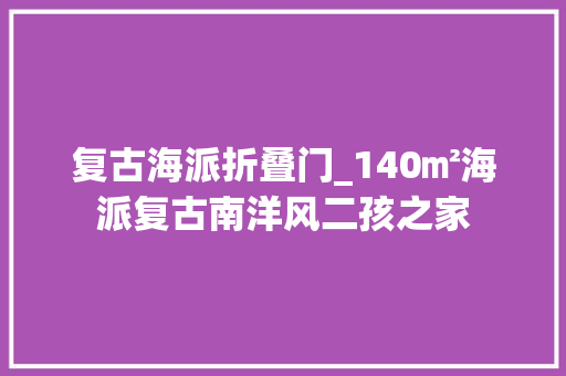 复古海派折叠门_140㎡海派复古南洋风二孩之家