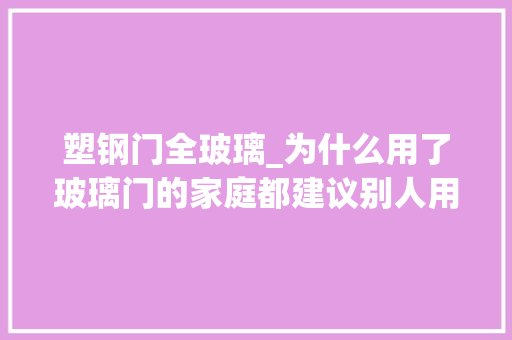 塑钢门全玻璃_为什么用了玻璃门的家庭都建议别人用超白长虹玻璃听听大年夜实话