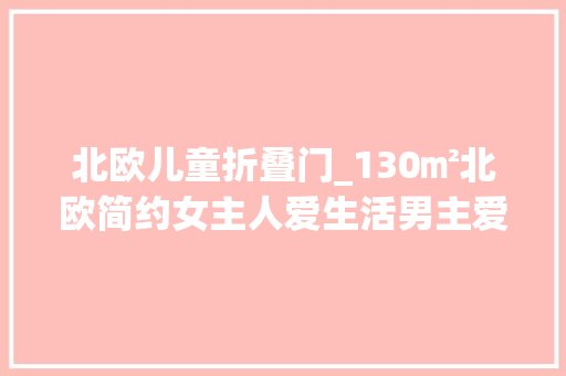 北欧儿童折叠门_130㎡北欧简约女主人爱生活男主爱游戏客厅书房设计一体
