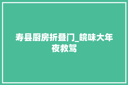 寿县厨房折叠门_皖味大年夜救驾