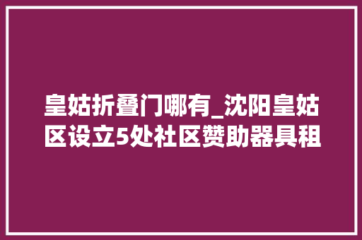 皇姑折叠门哪有_沈阳皇姑区设立5处社区赞助器具租借站