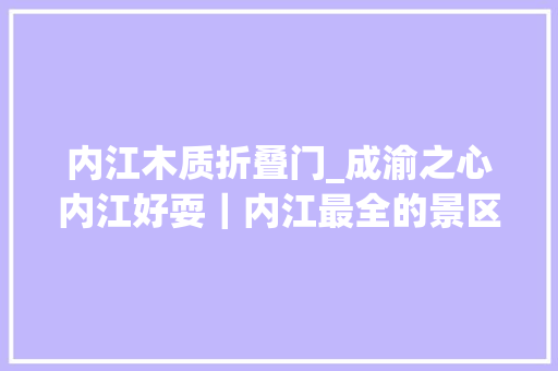 内江木质折叠门_成渝之心内江好耍｜内江最全的景区羊毛快带上家人同伙去薅