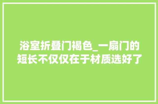 浴室折叠门褐色_一扇门的短长不仅仅在于材质选好了门家中日子富的流油