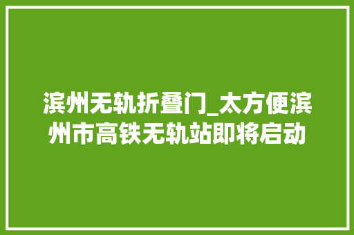 滨州无轨折叠门_太方便滨州市高铁无轨站即将启动