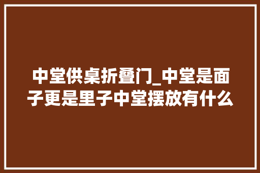 中堂供桌折叠门_中堂是面子更是里子中堂摆放有什么讲究你理解吗