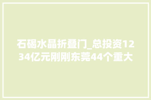 石碣水晶折叠门_总投资1234亿元刚刚东莞44个重大年夜项目集中动工