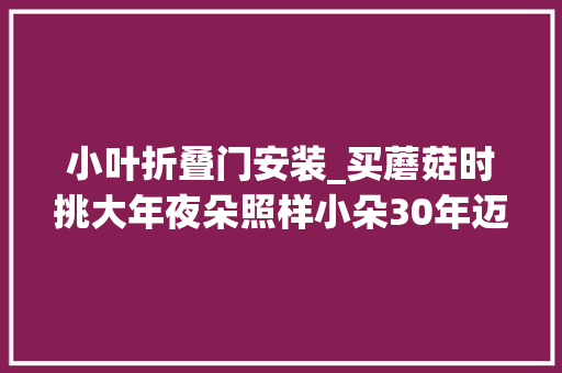小叶折叠门安装_买蘑菇时挑大年夜朵照样小朵30年迈栽种户认准3点担保不吃亏