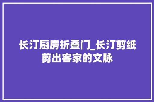 长汀厨房折叠门_长汀剪纸剪出客家的文脉