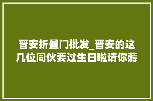 晋安折叠门批发_晋安的这几位同伙要过生日啦请你薅羊毛