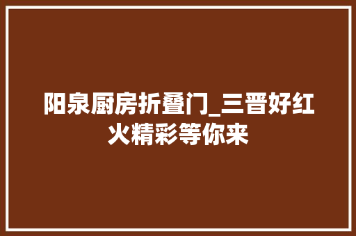 阳泉厨房折叠门_三晋好红火精彩等你来