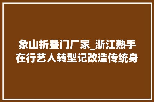象山折叠门厂家_浙江熟手在行艺人转型记改造传统身手切近现代生活