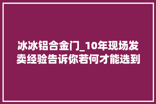 冰冰铝合金门_10年现场发卖经验告诉你若何才能选到优质木门