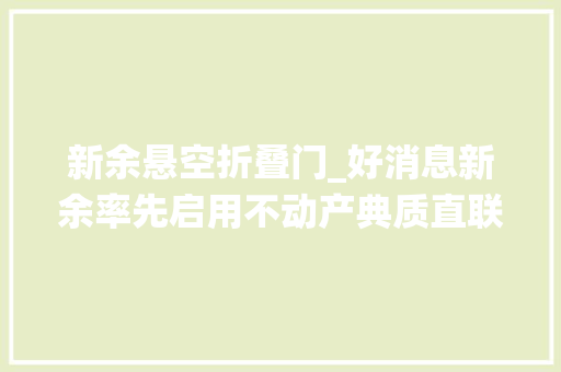 新余悬空折叠门_好消息新余率先启用不动产典质直联系统贷款可秒批