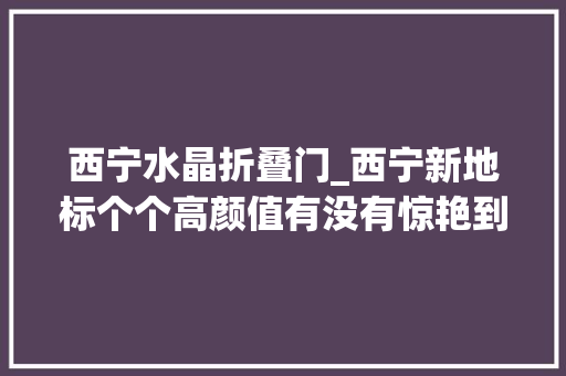 西宁水晶折叠门_西宁新地标个个高颜值有没有惊艳到你