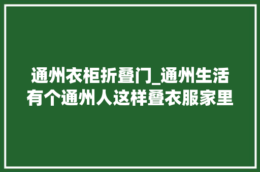 通州衣柜折叠门_通州生活有个通州人这样叠衣服家里竟然多出一个衣柜