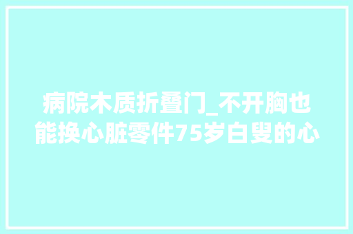 病院木质折叠门_不开胸也能换心脏零件75岁白叟的心门修好了