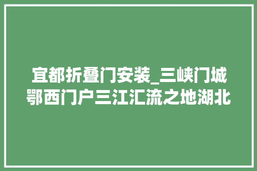 宜都折叠门安装_三峡门城鄂西门户三江汇流之地湖北省宜都邑
